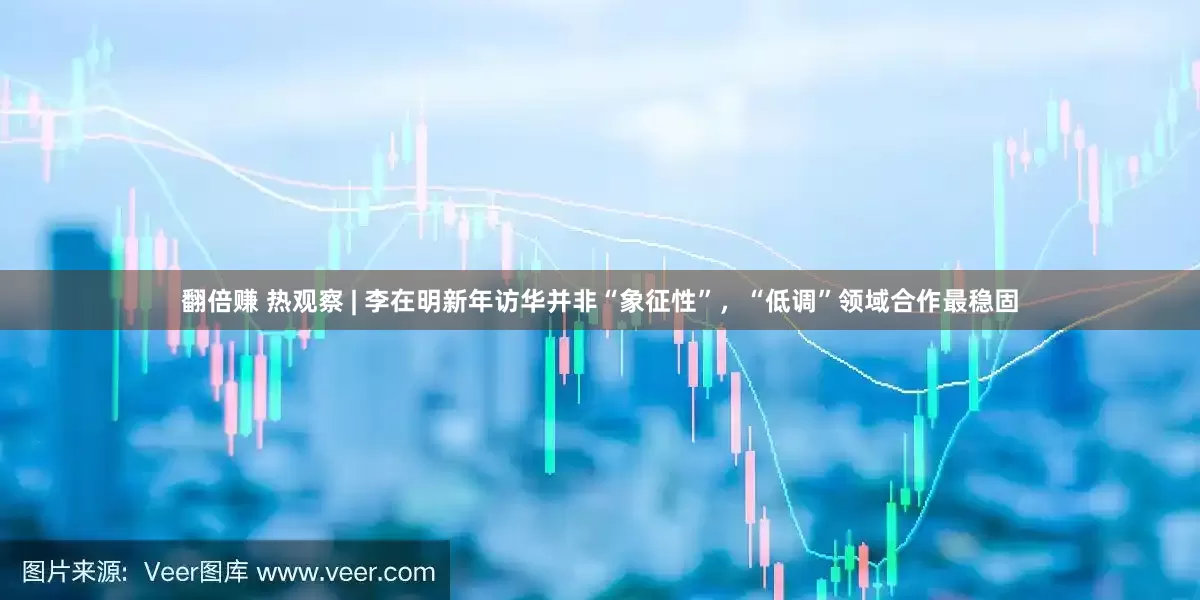 翻倍赚 热观察 | 李在明新年访华并非“象征性”，“低调”领域合作最稳固