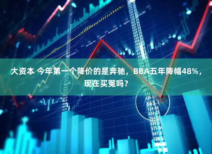 大资本 今年第一个降价的是奔驰,BBA五年降幅48%,现在买冤吗?