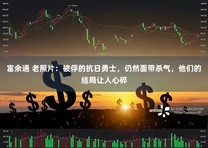 富余通 老照片：被俘的抗日勇士，仍然面带杀气，他们的结局让人心碎