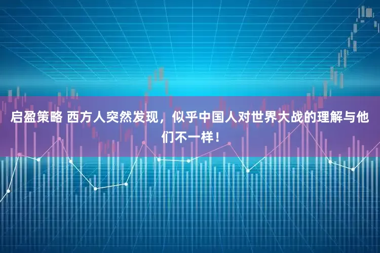 启盈策略 西方人突然发现，似乎中国人对世界大战的理解与他们不一样！