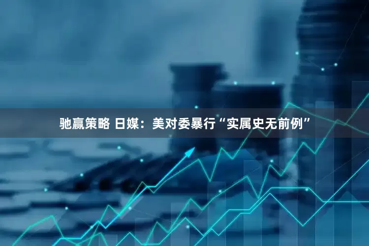 驰赢策略 日媒：美对委暴行“实属史无前例”