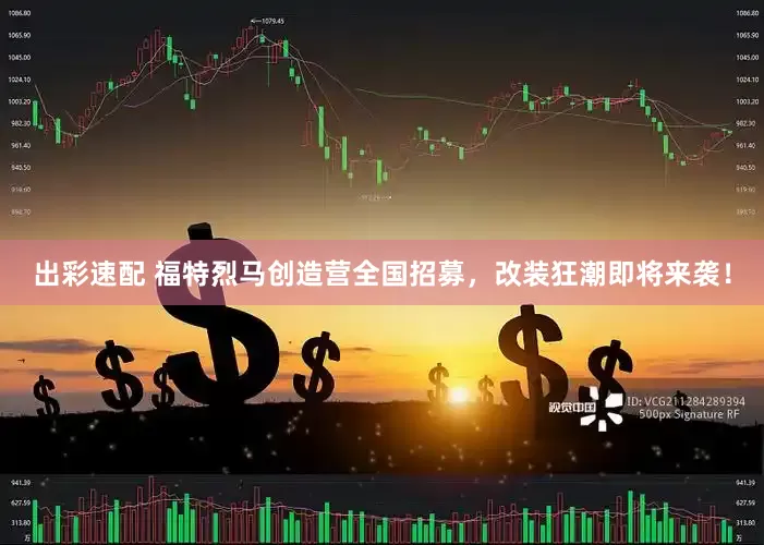 出彩速配 福特烈马创造营全国招募，改装狂潮即将来袭！