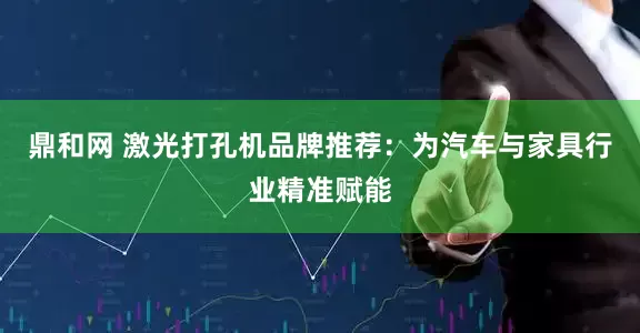 鼎和网 激光打孔机品牌推荐：为汽车与家具行业精准赋能