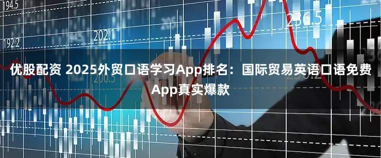 优股配资 2025外贸口语学习App排名：国际贸易英语口语免费App真实爆款