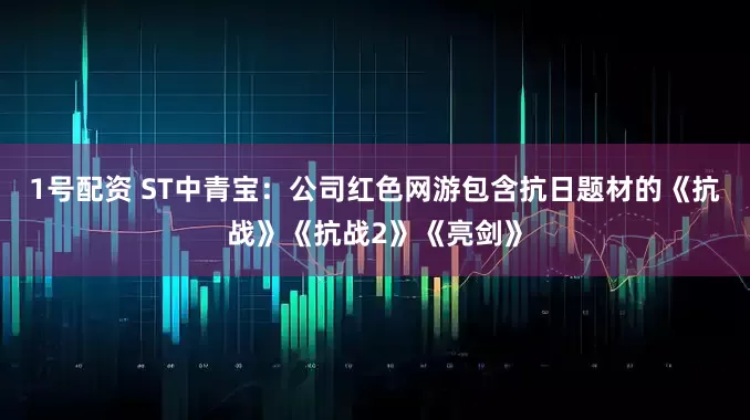 1号配资 ST中青宝：公司红色网游包含抗日题材的《抗战》《抗战2》《亮剑》