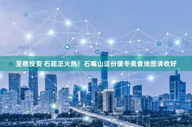 至德投资 石超正火热！石嘴山这份暖冬美食地图请收好