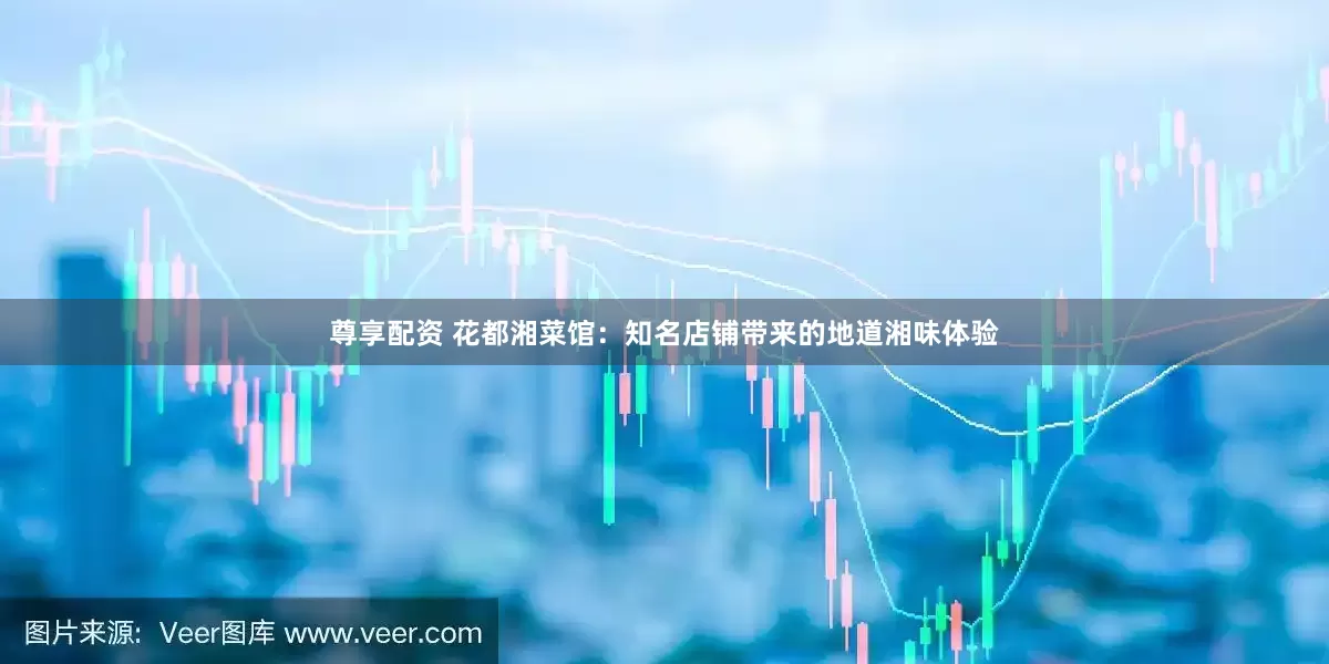 尊享配资 花都湘菜馆：知名店铺带来的地道湘味体验