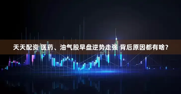 天天配资 医药、油气股早盘逆势走强 背后原因都有啥？
