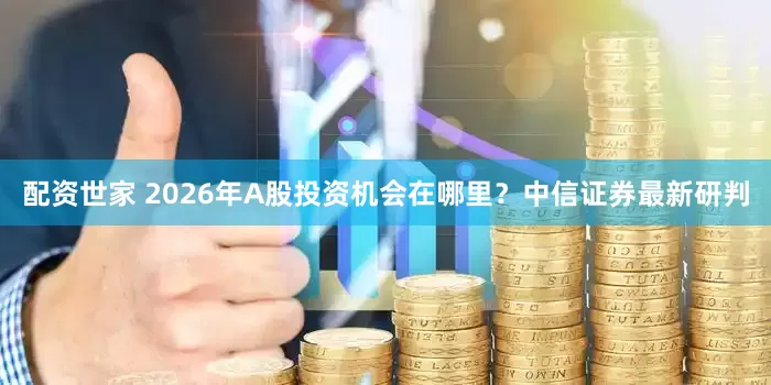 配资世家 2026年A股投资机会在哪里？中信证券最新研判