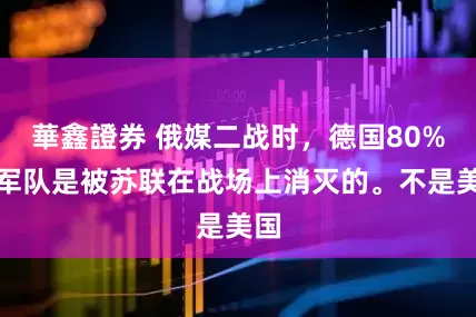 華鑫證券 俄媒二战时，德国80%的军队是被苏联在战场上消灭的。不是美国