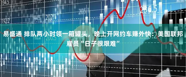 易盛通 排队两小时领一箱罐头，晚上开网约车赚外快：美国联邦雇员“日子很艰难”