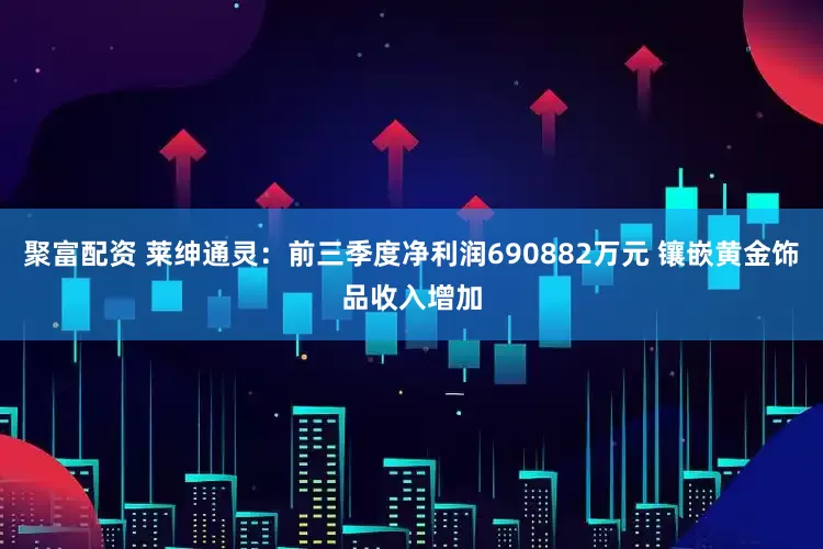 聚富配资 莱绅通灵：前三季度净利润690882万元 镶嵌黄金饰品收入增加