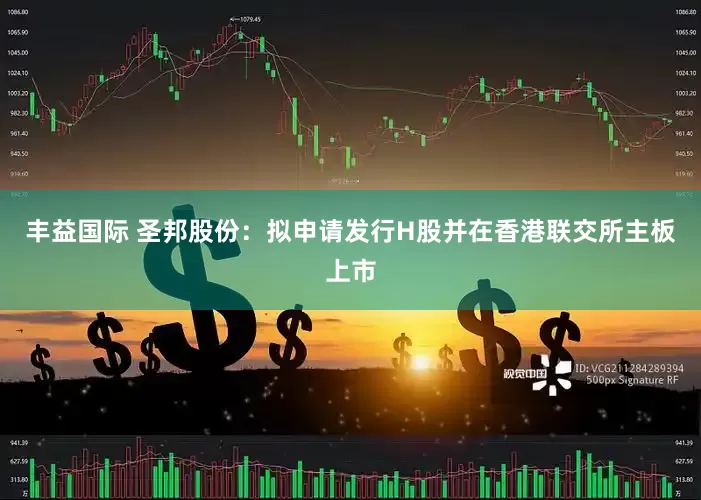 丰益国际 圣邦股份：拟申请发行H股并在香港联交所主板上市