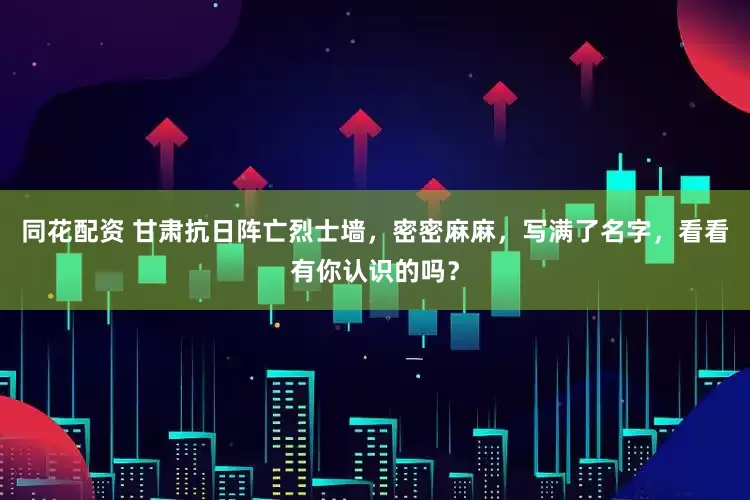 同花配资 甘肃抗日阵亡烈士墙,密密麻麻,写满了名字,看看有你认识的吗?